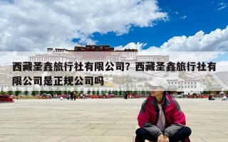 西藏圣鑫旅行社有限公司？西藏圣鑫旅行社有限公司是正規公司嗎