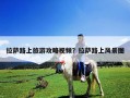 拉薩路上旅游攻略視頻？拉薩路上風(fēng)景圖