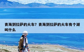 青海到拉薩的火車？青海到拉薩的火車有個湖叫什么