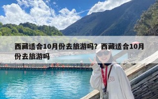 西藏適合10月份去旅游嗎？西藏適合10月份去旅游嗎