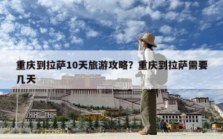 重慶到拉薩10天旅游攻略？重慶到拉薩需要幾天