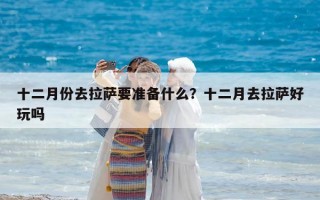 十二月份去拉薩要準(zhǔn)備什么？十二月去拉薩好玩嗎
