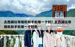 去西藏玩帶相機和手機哪一個好？去西藏玩帶相機和手機哪一個好些