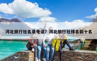 河北旅行社名錄電話？河北旅行社排名前十名