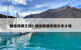國旅西藏之旅？國旅西藏游報價多少錢
