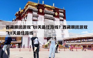 西藏跟團(tuán)游雙飛8天最佳路線？西藏跟團(tuán)游雙飛8天最佳路線