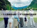 一個(gè)人西藏游攻略？一個(gè)人去西藏怎么玩好