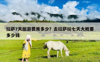 拉薩7天旅游費(fèi)用多少？去拉薩玩七天大概要多少錢