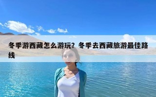 冬季游西藏怎么游玩？冬季去西藏旅游最佳路線