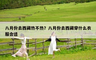 八月份去西藏熱不熱？八月份去西藏穿什么衣服合適
