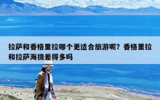 拉薩和香格里拉哪個更適合旅游呢？香格里拉和拉薩海拔差得多嗎