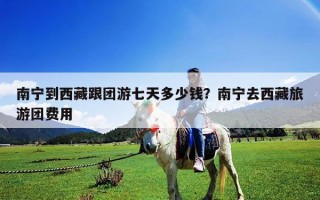 南寧到西藏跟團(tuán)游七天多少錢？南寧去西藏旅游團(tuán)費(fèi)用
