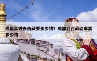 成都高鐵去西藏要多少錢？成都到西藏動車票多少錢