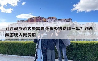 到西藏旅游大概需要花多少錢費用一年?到西藏游玩大概費用 到西藏旅游大概需要花多少錢費用一年?到西藏游玩大概費用