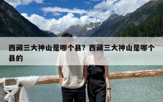 西藏三大神山是哪個(gè)縣？西藏三大神山是哪個(gè)縣的