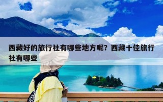 西藏好的旅行社有哪些地方呢？西藏十佳旅行社有哪些