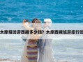太原報團游西藏多少錢？太原西藏旅游旅行團