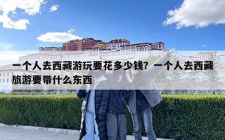 一個人去西藏游玩要花多少錢？一個人去西藏旅游要帶什么東西