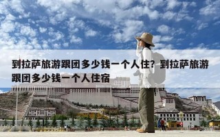 到拉薩旅游跟團(tuán)多少錢一個人住？到拉薩旅游跟團(tuán)多少錢一個人住宿