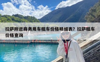 拉薩附近商務(wù)用車(chē)租車(chē)價(jià)格明細(xì)表？拉薩租車(chē)價(jià)格查詢(xún)