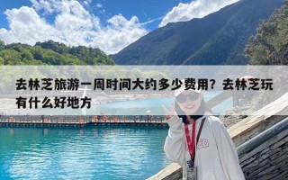 去林芝旅游一周時間大約多少費用？去林芝玩有什么好地方
