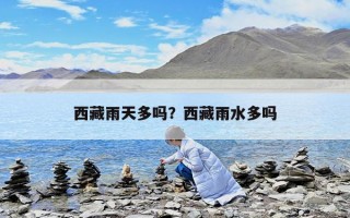 西藏雨天多嗎？西藏雨水多嗎