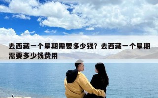 去西藏一個(gè)星期需要多少錢？去西藏一個(gè)星期需要多少錢費(fèi)用