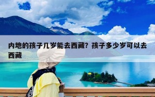內地的孩子幾歲能去西藏？孩子多少歲可以去西藏