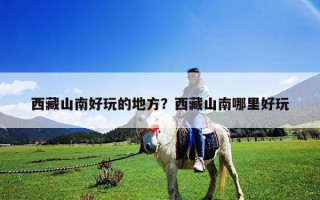 西藏山南好玩的地方？西藏山南哪里好玩
