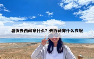 暑假去西藏穿什么？去西藏穿什么衣服
