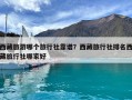 西藏旅游哪個旅行社靠譜？西藏旅行社排名西藏旅行社哪家好