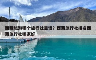 西藏旅游哪個(gè)旅行社靠譜？西藏旅行社排名西藏旅行社哪家好