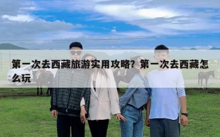 第一次去西藏旅游實用攻略？第一次去西藏怎么玩