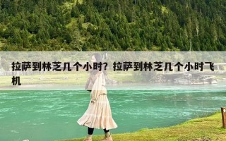 拉薩到林芝幾個(gè)小時(shí)？拉薩到林芝幾個(gè)小時(shí)飛機(jī)
