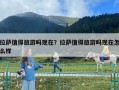 拉薩值得旅游嗎現(xiàn)在？拉薩值得旅游嗎現(xiàn)在怎么樣