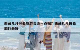 西藏幾月份去旅游合適一點(diǎn)呢？西藏幾月份去旅行最好