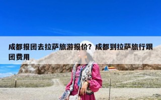 成都報(bào)團(tuán)去拉薩旅游報(bào)價(jià)？成都到拉薩旅行跟團(tuán)費(fèi)用