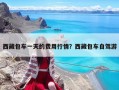 西藏包車一天的費用行情？西藏包車自駕游