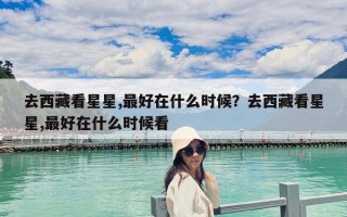 去西藏看星星,最好在什么時候？去西藏看星星,最好在什么時候看