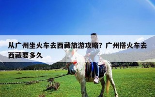 從廣州坐火車去西藏旅游攻略？廣州搭火車去西藏要多久