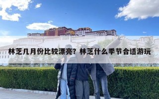 林芝幾月份比較漂亮？林芝什么季節(jié)合適游玩