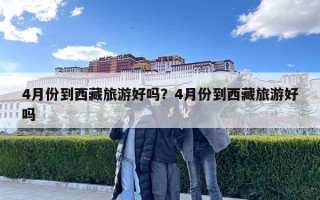 4月份到西藏旅游好嗎？4月份到西藏旅游好嗎