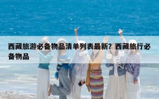 西藏旅游必備物品清單列表最新？西藏旅行必備物品