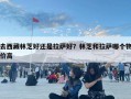 去西藏林芝好還是拉薩好？林芝和拉薩哪個物價高