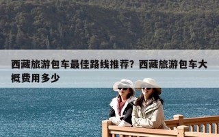 西藏旅游包車最佳路線推薦？西藏旅游包車大概費(fèi)用多少