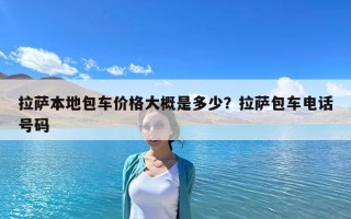 拉薩本地包車價格大概是多少？拉薩包車電話號碼
