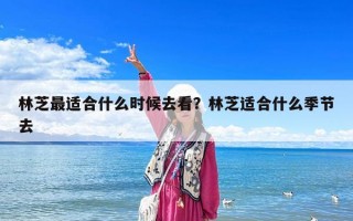 林芝最適合什么時候去看？林芝適合什么季節(jié)去