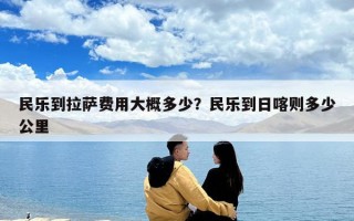 民樂(lè)到拉薩費(fèi)用大概多少？民樂(lè)到日喀則多少公里