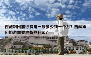 西藏跟團旅行費用一般多少錢一個月？西藏跟團旅游需要準備些什么?