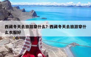 西藏冬天去旅游穿什么？西藏冬天去旅游穿什么衣服好